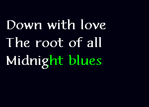 Down with love
The root of all

Midnight blues