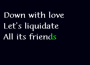 Down with love
Let's liquidate

All its friends