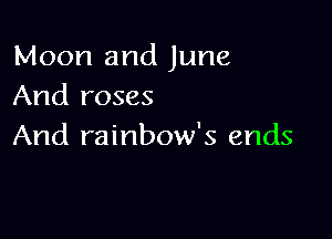 Moon and June
And roses

And rainbow's ends