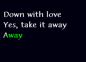 Down with love
Yes, take it away

Away