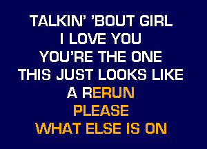 TALKIN' 'BOUT GIRL
I LOVE YOU
YOU'RE THE ONE
THIS JUST LOOKS LIKE
A RERUN
PLEASE
WHAT ELSE IS ON