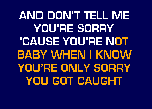 AND DON'T TELL ME
YOU'RE SORRY
'CAUSE YOURE NOT
BABY WHEN I KNOW
YOU'RE ONLY SORRY
YOU GOT CAUGHT