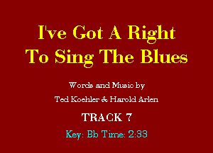I've Got A Right
To Sing The Blues

Words and Music by
Ted Kochlm' 3c Harold Arlmu

TRACK 7
ICBYI Bb TiInBI 238