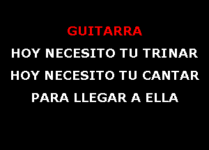 GUITARRA
HOY NECESITO TU TRI NAR
HOY NECESITO TU CANTAR
PARA LLEGAR A ELLA