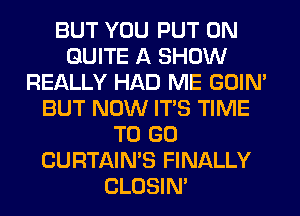 BUT YOU PUT ON
QUITE A SHOW
REALLY HAD ME GOIN'
BUT NOW ITS TIME
TO GO
CURTAIN'S FINALLY
CLOSIN'