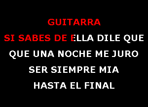 GUITARRA
SI SABES DE ELLA DILE QUE
QUE UNA NOCHE ME JURO
SER SIEMPRE MIA
HASTA EL FINAL