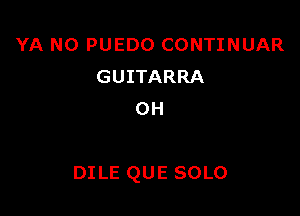 YA N0 PUEDO CONTINUAR
GUITARRA
OH

DI LE QUE SOLO