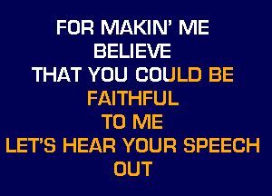 FOR MAKIM ME
BELIEVE
THAT YOU COULD BE
FAITHFUL
TO ME
LET'S HEAR YOUR SPEECH
OUT