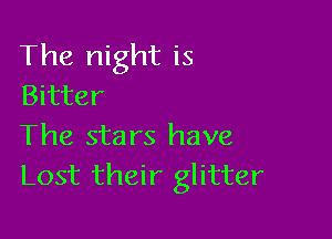 The night is
Bitter

The stars have
Lost their glitter