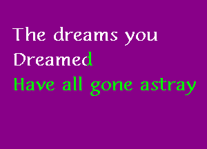 The dreams you
Dreamed

Have all gone astray