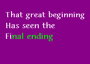That great beginning
Has seen the

Final ending