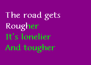 The road gets
Rougher

It's lonelier
And tougher