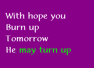 With hope you
Burn up

Tomorrow
He may turn up