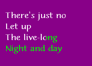 There's just no
Let up

The live-long
Night and day