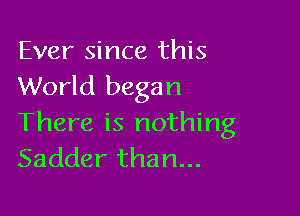 Ever since this
World began

There is nothing
Sadder than...