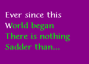 Ever since this
World began

There is nothing
Sadder than...