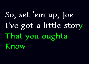 50, set 'em up, Joe
I've got a little story

That you oughta
Know