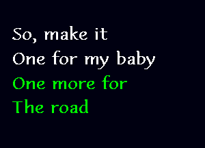 So, make it
One for my baby

One more for
The road