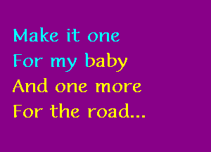 Make it one
For my baby

And one more
For the road...