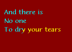 And there is
No one

To dry your tears