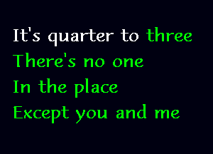 It's quarter to three
There's no one

In the place

Except you and me