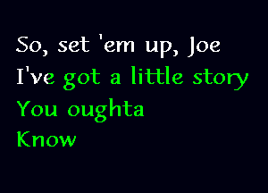 50, set 'em up, Joe
I've got a little story

You oughta
Know