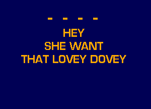 HEY
SHE WANT

THAT LOVEY DUVEY