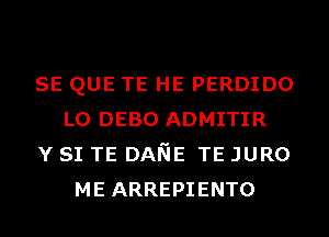 SE QUE TE HE PERDIDO
L0 DEBO ADMITIR
Y SI TE DANE TE JURO
ME ARREPIENTO