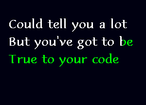 Could tell you a lot

But you've got to be
True to your code