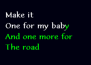 Make it
One for my baby

And one more for
The road