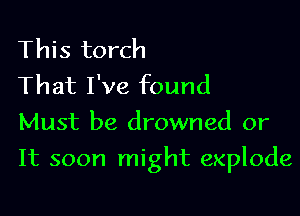 This torch
That I've found
Must be drowned or

It soon might explode