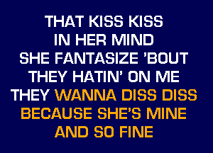 THAT KISS KISS
IN HER MIND
SHE FANTASIZE 'BOUT
THEY HATIN' ON ME
THEY WANNA DISS DISS
BECAUSE SHE'S MINE
AND SO FINE