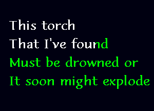 This torch
That I've found
Must be drowned or

It soon might explode