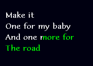 Make it
One for my baby

And one more for
The road