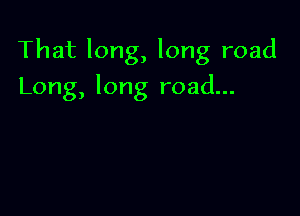 That long, long road

Long, long road...