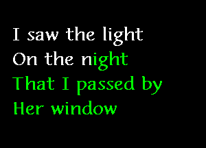 I saw the light
On the night

That I passed by
Her window