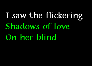 I saw the flickering
Shadows of love

On her blind