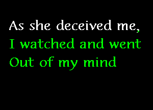 As she deceived me,
I watched and went

Out of my mind