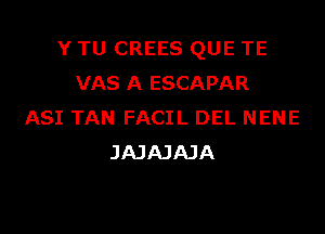 Y TU CREES QUE TE
VAS A ESCAPAR
ASI TAN FACIL DEL NENE
JAJAJAJA