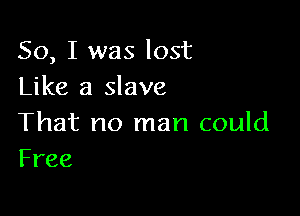 So, I was lost
Like a slave

That no man could
Free