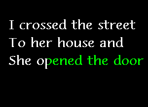 I crossed the street
To her house and
She opened the door