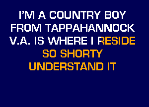 I'M A COUNTRY BUY
FROM TAPPAHANNOCK
VA. IS WHERE I RESIDE

SO SHORTY
UNDERSTAND IT