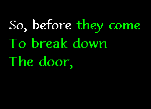 So, before they come

To break down
The door,