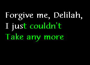 Forgive me, Delilah,
I just couldn't

Take any more