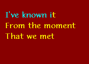 I've known it
From the moment

That we met