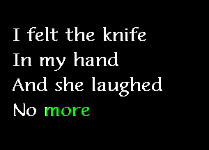 I felt the knife
In my hand

And she laughed
No more