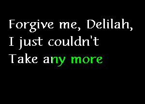 Forgive me, Delilah,
I just couldn't

Take any more