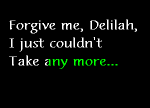 Forgive me, Delilah,
I just couldn't

Take any more...