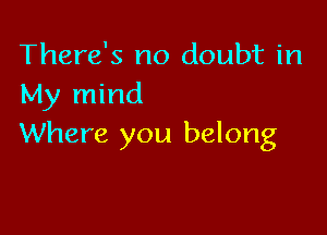 There's no doubt in
My mind

Where you belong