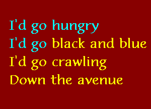 I'd go hungry
I'd go black and blue

I'd go crawling
Down the avenue